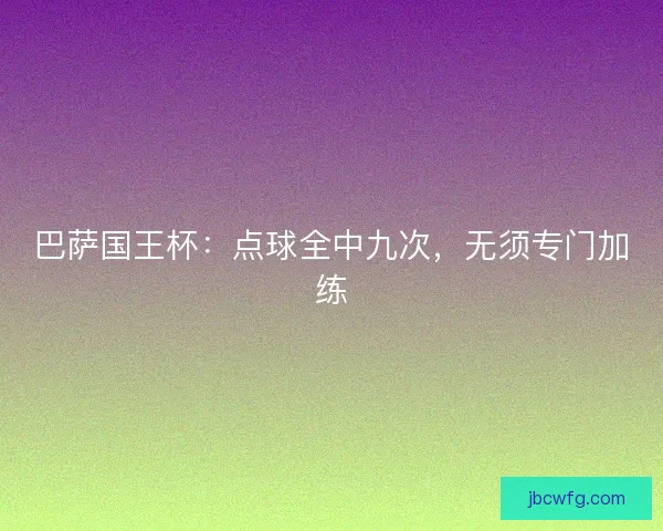 巴萨国王杯：点球全中九次，无须专门加练