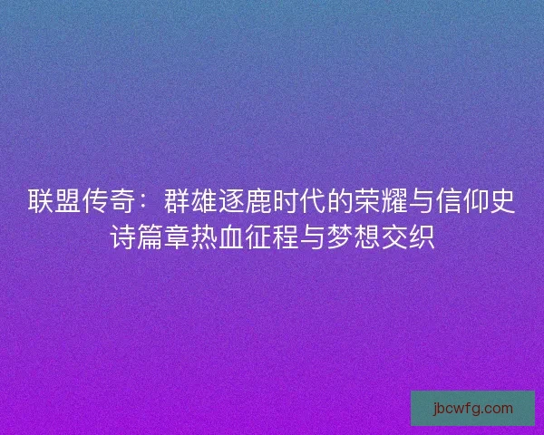 联盟传奇:群雄逐鹿时代的荣耀与信仰史诗篇章热血征程与梦想交织 联盟传奇:群雄逐鹿时代的荣耀与信仰史诗篇章热血征程与梦想交织