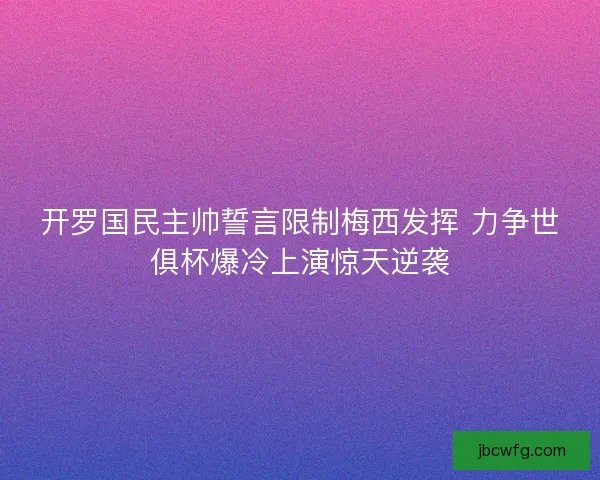 开罗国民主帅誓言限制梅西发挥 力争世俱杯爆冷上演惊天逆袭