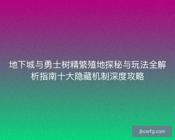地下城与勇士树精繁殖地探秘与玩法全解析指南十大隐藏机制深度攻略