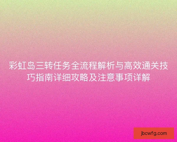 彩虹岛三转任务全流程解析与高效通关技巧指南详细攻略及注意事项详解