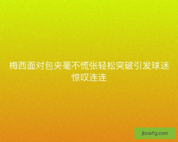 梅西面对包夹毫不慌张轻松突破引发球迷惊叹连连