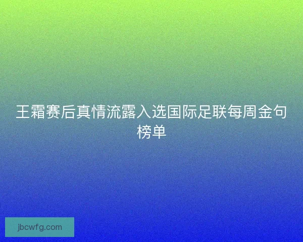 王霜赛后真情流露入选国际足联每周金句榜单