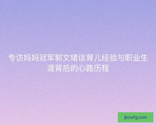 专访妈妈冠军郭文珺谈育儿经验与职业生涯背后的心路历程