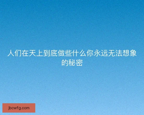 人们在天上到底做些什么你永远无法想象的秘密