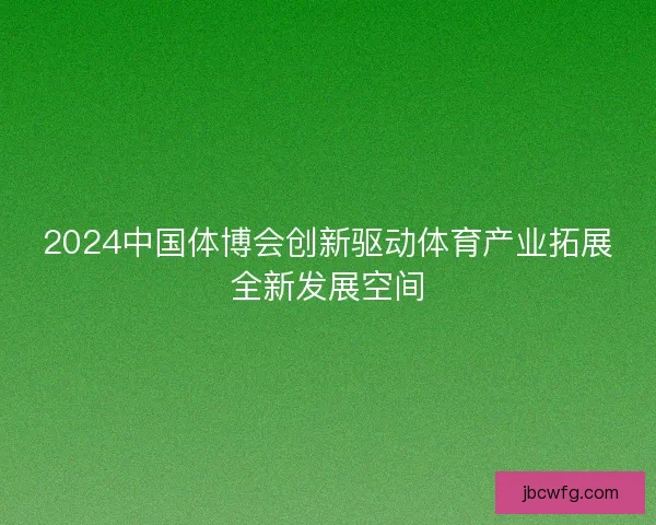 2024中国体博会创新驱动体育产业拓展全新发展空间