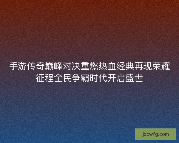 手游传奇巅峰对决重燃热血经典再现荣耀征程全民争霸时代开启盛世