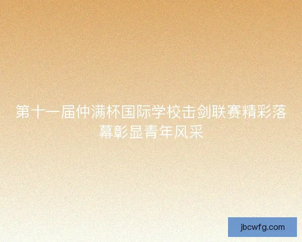 第十一届仲满杯国际学校击剑联赛精彩落幕彰显青年风采